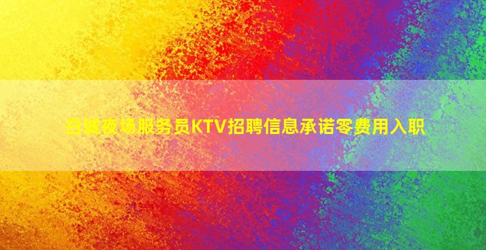 白城夜场服务员KTV招聘信息承诺零费用入职
